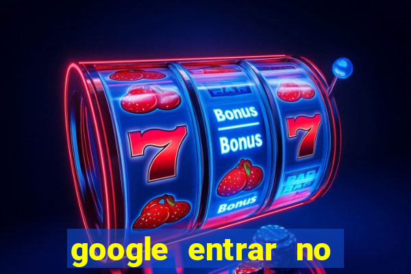 google entrar no jogo de c****